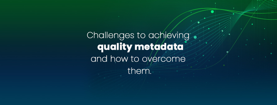 Challenges to achieving quality metadata and how to overcome them.