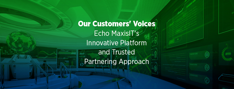 Our Customers' Voices Echo MaxisIT's Innovative Platform and Trusted Partnering Approach