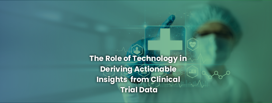 The Role of Technology in Deriving Actionable Insights from Clinical Trial Data 